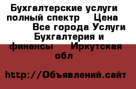 Бухгалтерские услуги- полный спектр. › Цена ­ 2 500 - Все города Услуги » Бухгалтерия и финансы   . Иркутская обл.